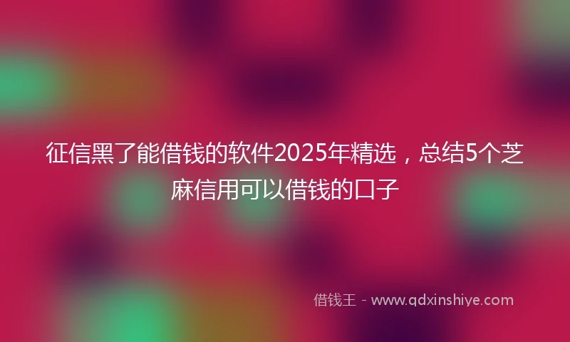 征信黑了能借钱的软件2025年精选，总结5个芝麻信用可以借钱的口子