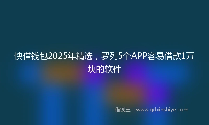 快借钱包2025年精选，罗列5个APP容易借款1万块的软件