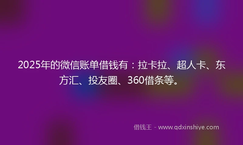 2025年的微信账单借钱有：拉卡拉、超人卡、东方汇、投友圈、360借条等。