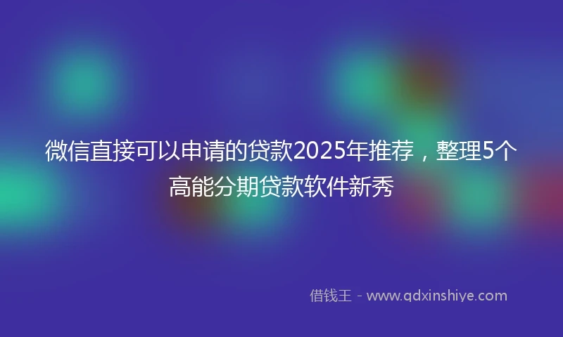 微信直接可以申请的贷款2025年推荐，整理5个高能分期贷款软件新秀