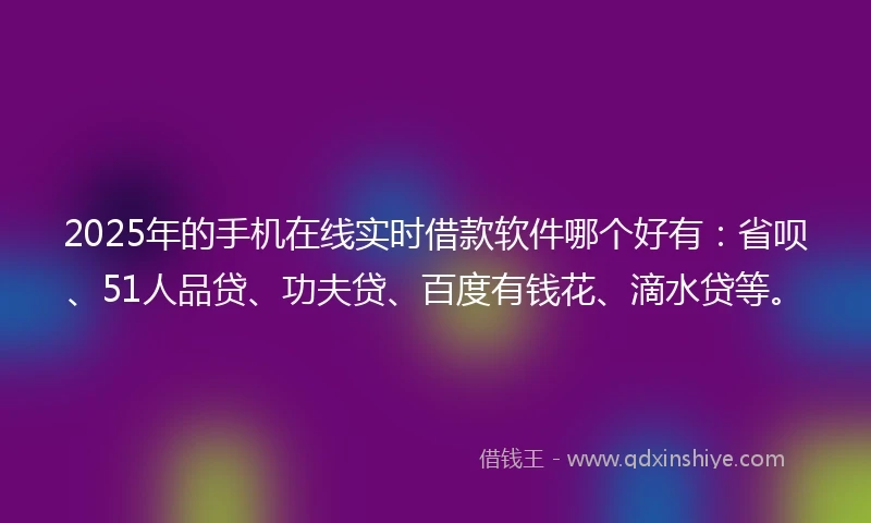 2025年的手机在线实时借款软件哪个好有：省呗、51人品贷、功夫贷、百度有钱花、滴水贷等。