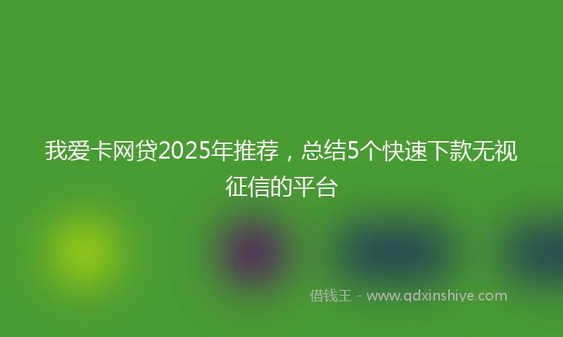 我爱卡网贷2025年推荐，总结5个快速下款无视征信的平台