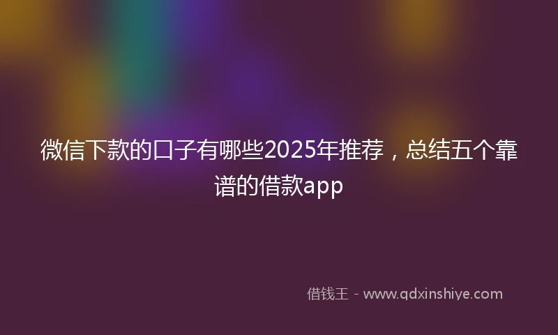 微信下款的口子有哪些2025年推荐，总结五个靠谱的借款app
