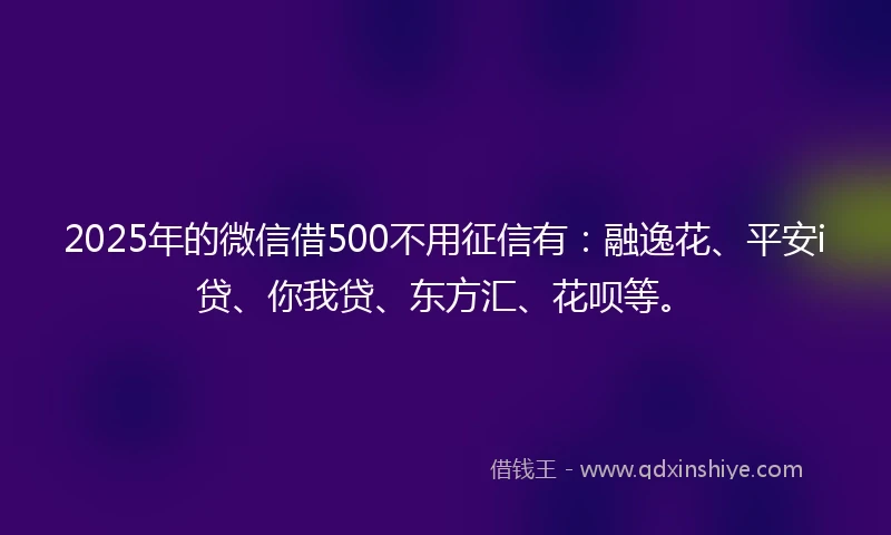 2025年的微信借500不用征信有：融逸花、平安i贷、你我贷、东方汇、花呗等。