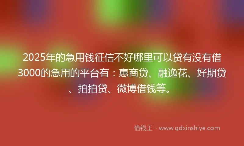 2025年的急用钱征信不好哪里可以贷有没有借3000的急用的平台有：惠商贷、融逸花、好期贷、拍拍贷、微博借钱等。