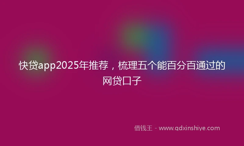 快贷app2025年推荐，梳理五个能百分百通过的网贷口子