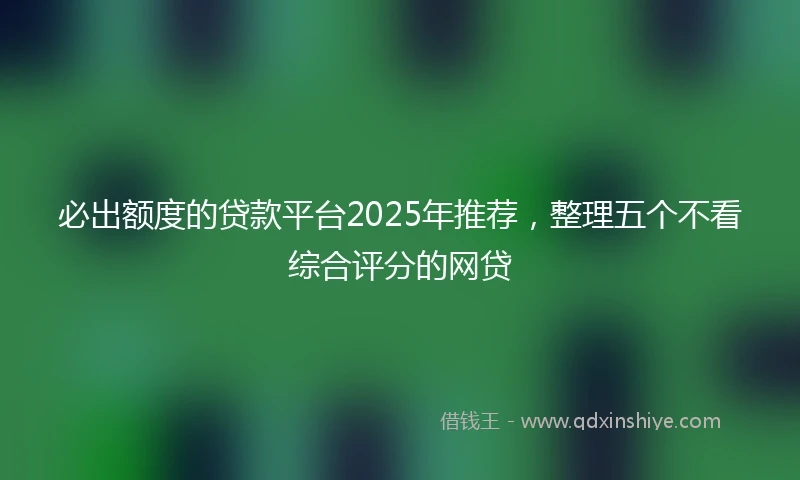 必出额度的贷款平台2025年推荐，整理五个不看综合评分的网贷