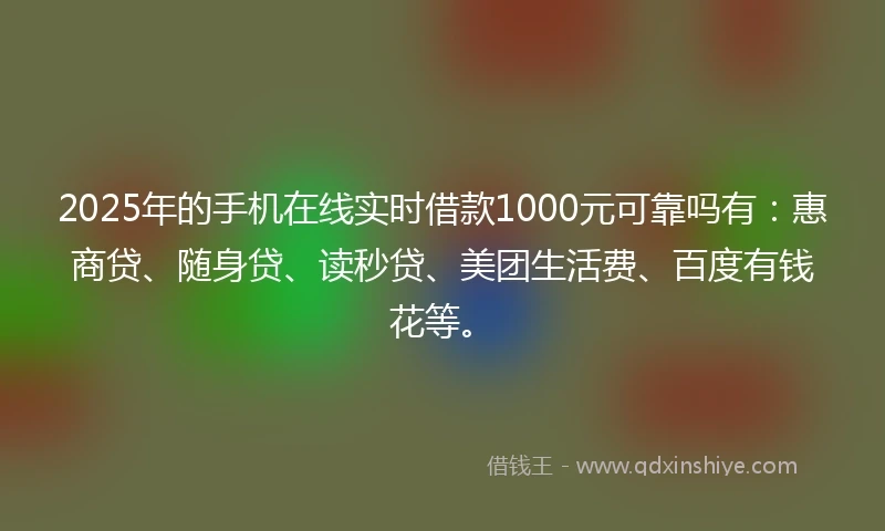 2025年的手机在线实时借款1000元可靠吗有：惠商贷、随身贷、读秒贷、美团生活费、百度有钱花等。