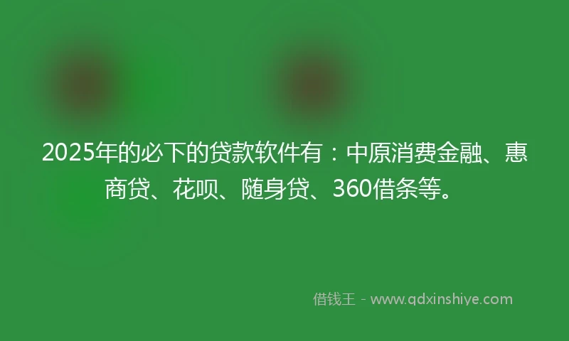 2025年的必下的贷款软件有：中原消费金融、惠商贷、花呗、随身贷、360借条等。