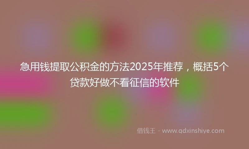 急用钱提取公积金的方法2025年推荐，概括5个贷款好做不看征信的软件