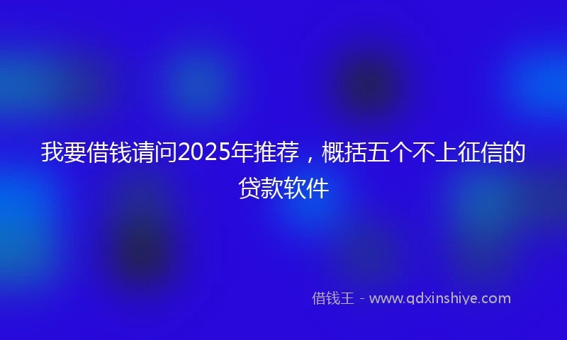 我要借钱请问2025年推荐，概括五个不上征信的贷款软件