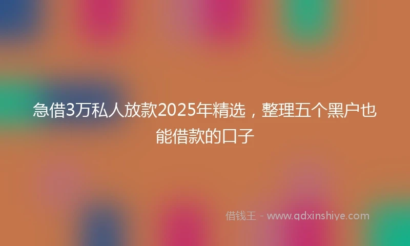 急借3万私人放款2025年精选，整理五个黑户也能借款的口子