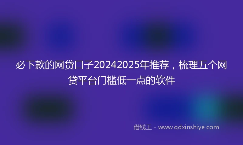 必下款的网贷口子20242025年推荐，梳理五个网贷平台门槛低一点的软件