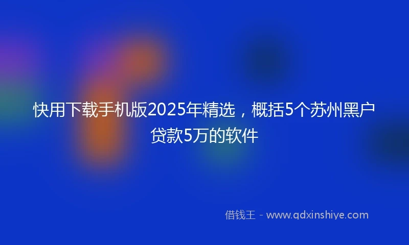 快用下载手机版2025年精选，概括5个苏州黑户贷款5万的软件