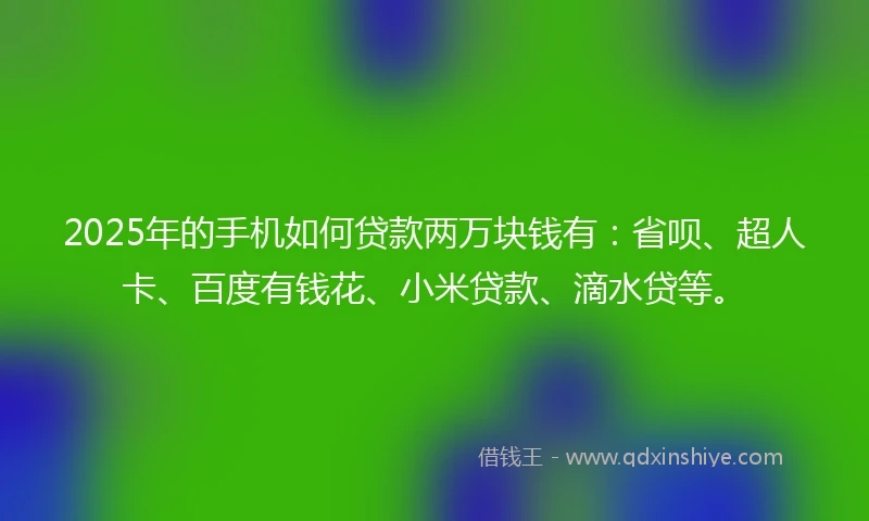 2025年的手机如何贷款两万块钱有：省呗、超人卡、百度有钱花、小米贷款、滴水贷等。