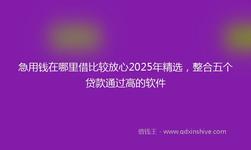 急用钱在哪里借比较放心2025年精选，整合五个贷款通过高的软件