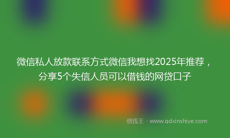 微信私人放款联系方式微信我想找2025年推荐，分享5个失信人员可以借钱的网贷口子