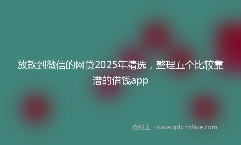 放款到微信的网贷2025年精选，整理五个比较靠谱的借钱app