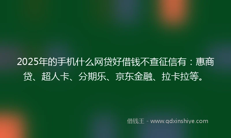 2025年的手机什么网贷好借钱不查征信有：惠商贷、超人卡、分期乐、京东金融、拉卡拉等。