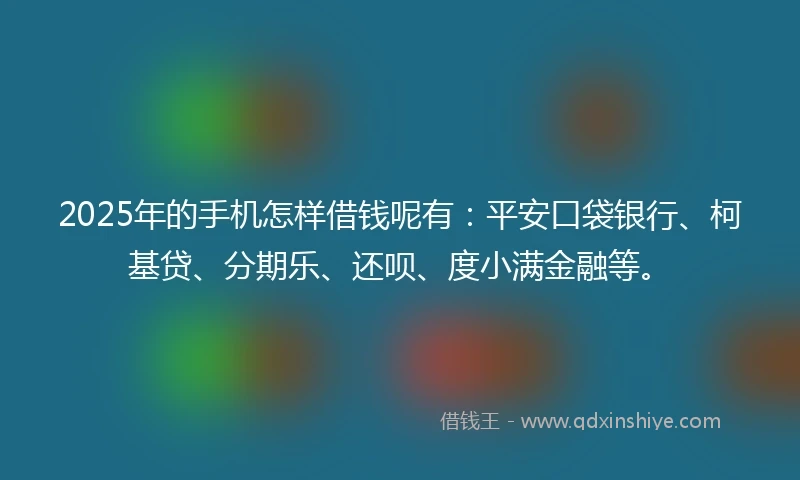 2025年的手机怎样借钱呢有：平安口袋银行、柯基贷、分期乐、还呗、度小满金融等。