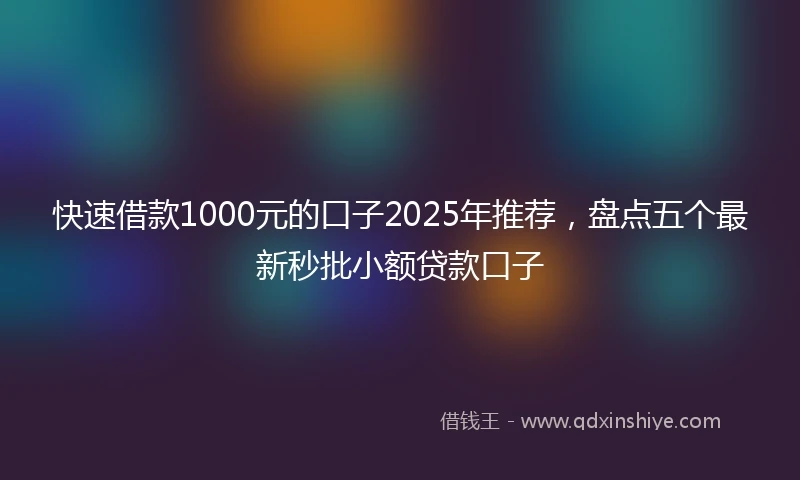 快速借款1000元的口子2025年推荐，盘点五个最新秒批小额贷款口子