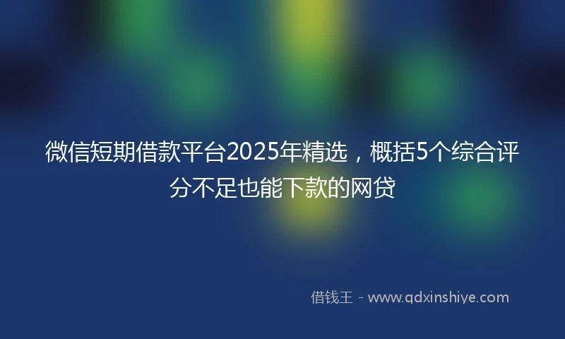 微信短期借款平台2025年精选，概括5个综合评分不足也能下款的网贷