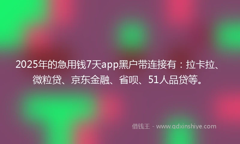 2025年的急用钱7天app黑户带连接有：拉卡拉、微粒贷、京东金融、省呗、51人品贷等。
