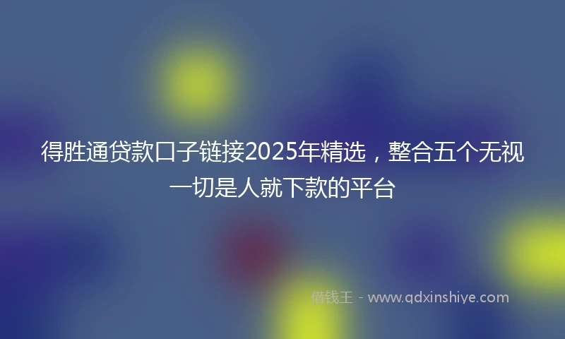 得胜通贷款口子链接2025年精选，整合五个无视一切是人就下款的平台