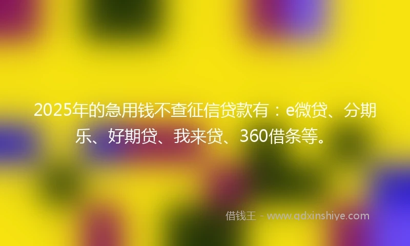 2025年的急用钱不查征信贷款有：e微贷、分期乐、好期贷、我来贷、360借条等。