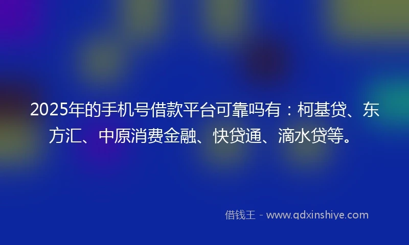 2025年的手机号借款平台可靠吗有：柯基贷、东方汇、中原消费金融、快贷通、滴水贷等。