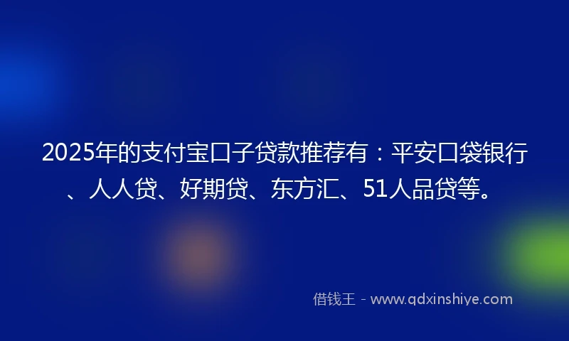 2025年的支付宝口子贷款推荐有：平安口袋银行、人人贷、好期贷、东方汇、51人品贷等。