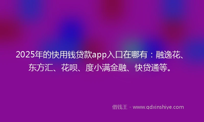 2025年的快用钱贷款app入口在哪有：融逸花、东方汇、花呗、度小满金融、快贷通等。