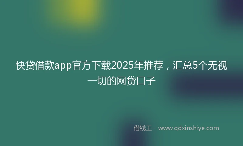 快贷借款app官方下载2025年推荐，汇总5个无视一切的网贷口子