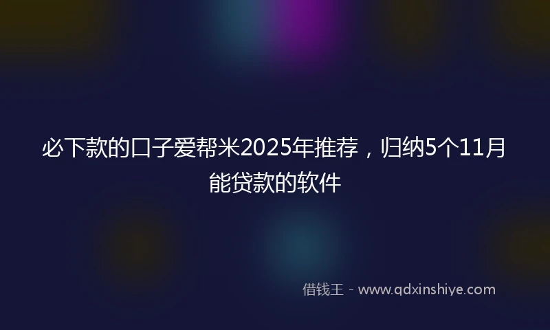 必下款的口子爱帮米2025年推荐，归纳5个11月能贷款的软件
