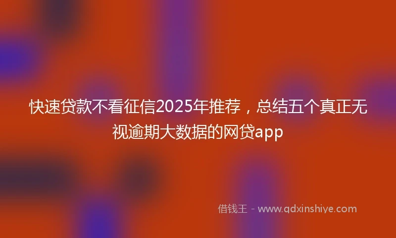 快速贷款不看征信2025年推荐，总结五个真正无视逾期大数据的网贷app