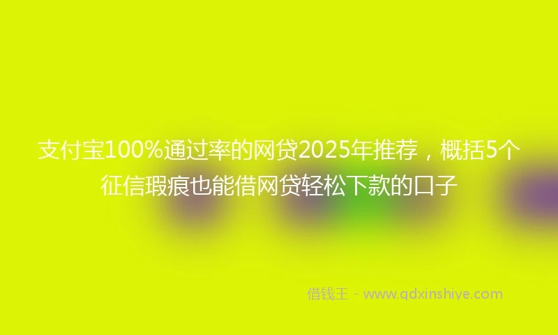 支付宝100%通过率的网贷2025年推荐，概括5个征信瑕疵也能借网贷轻松下款的口子