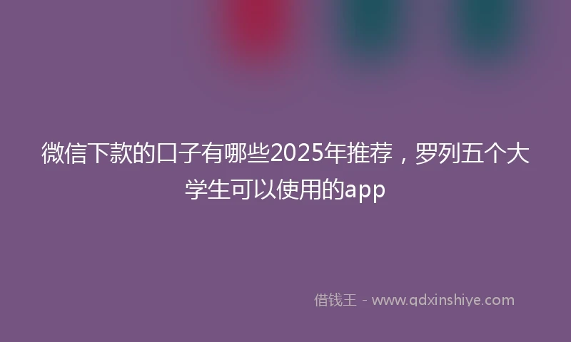 微信下款的口子有哪些2025年推荐，罗列五个大学生可以使用的app
