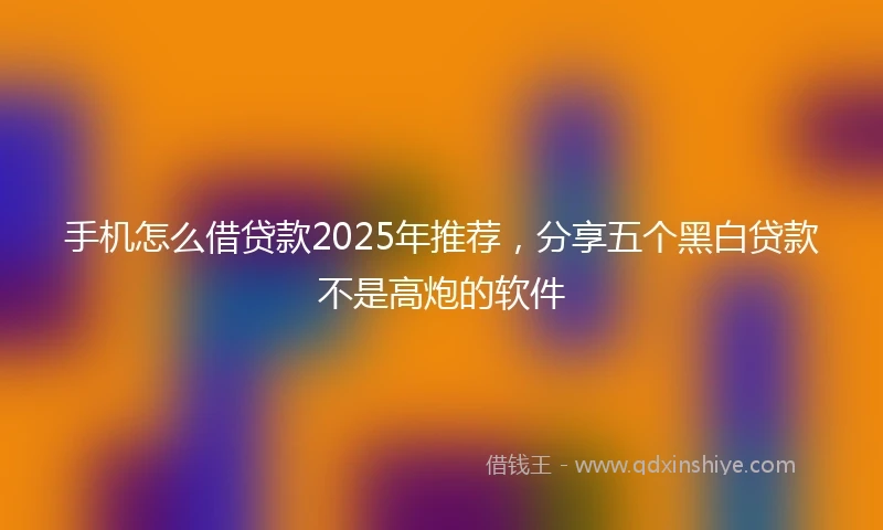 手机怎么借贷款2025年推荐,分享五个黑白贷款不是高炮的软件