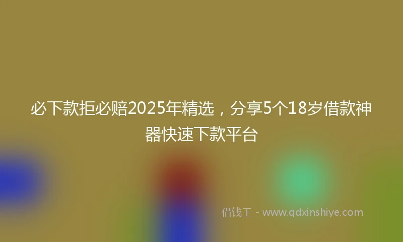 必下款拒必赔2025年精选，分享5个18岁借款神器快速下款平台