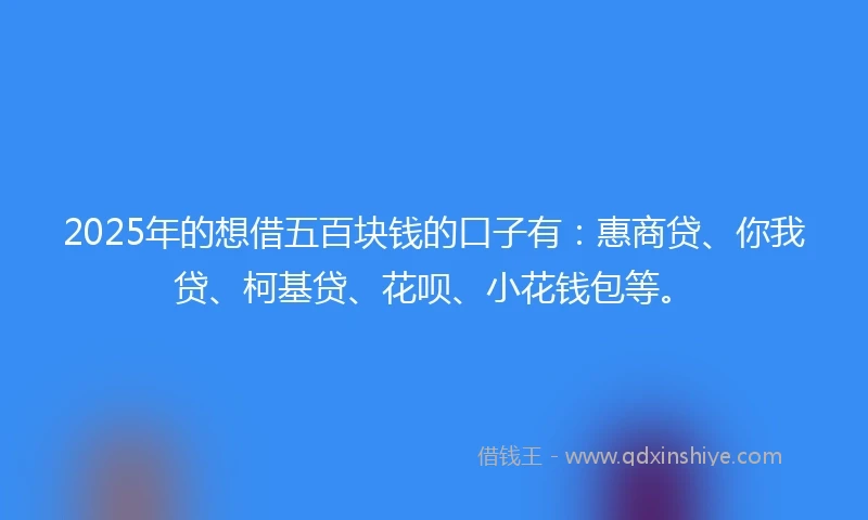 2025年的想借五百块钱的口子有：惠商贷、你我贷、柯基贷、花呗、小花钱包等。