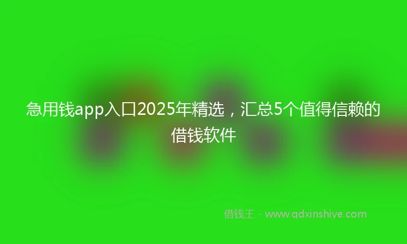 急用钱app入口2025年精选，汇总5个值得信赖的借钱软件