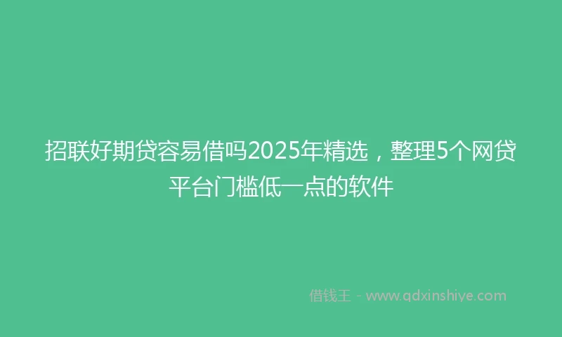 招联好期贷容易借吗2025年精选，整理5个网贷平台门槛低一点的软件
