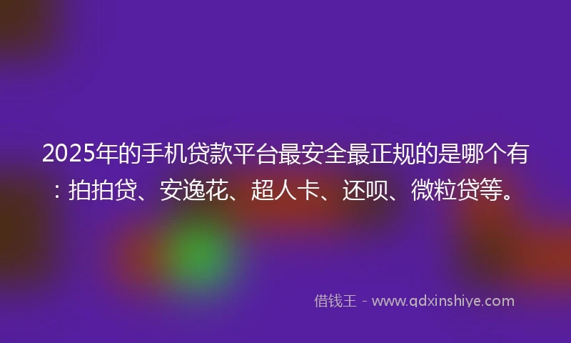 2025年的手机贷款平台最安全最正规的是哪个有：拍拍贷、安逸花、超人卡、还呗、微粒贷等。