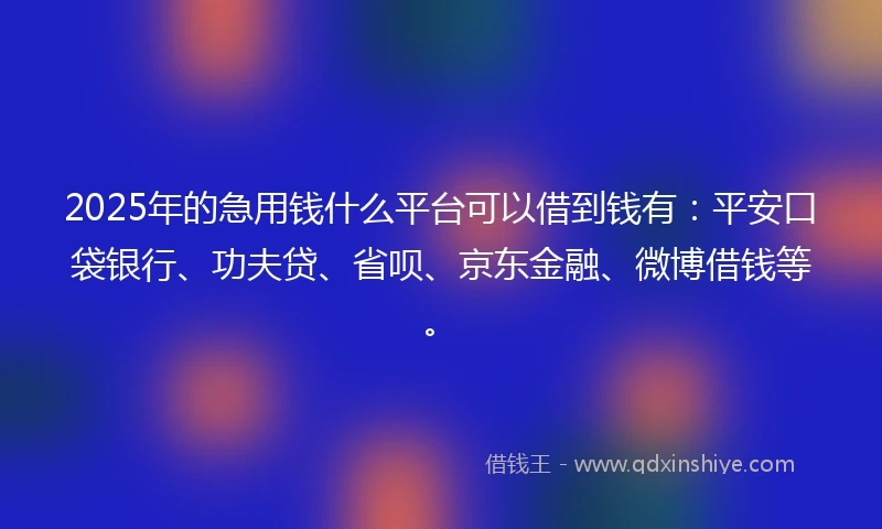 2025年的急用钱什么平台可以借到钱有：平安口袋银行、功夫贷、省呗、京东金融、微博借钱等。