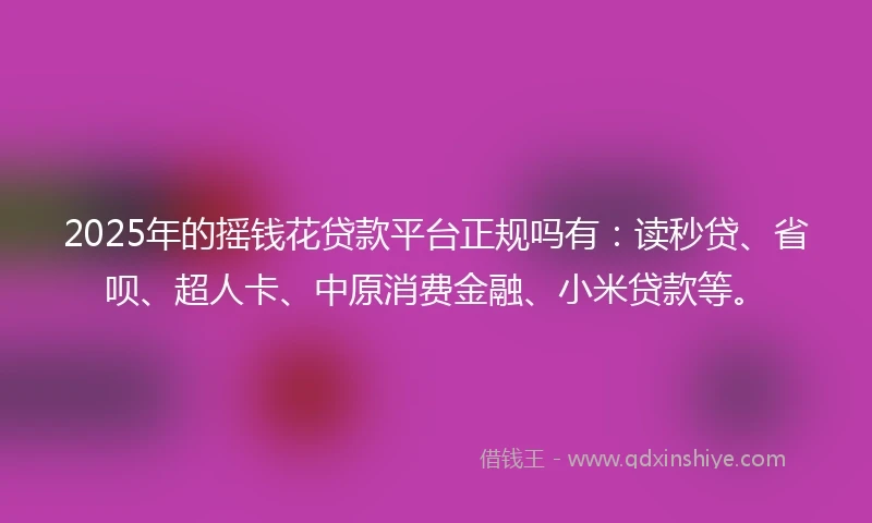 2025年的摇钱花贷款平台正规吗有：读秒贷、省呗、超人卡、中原消费金融、小米贷款等。