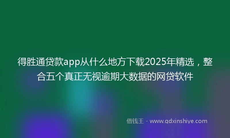 得胜通贷款app从什么地方下载2025年精选，整合五个真正无视逾期大数据的网贷软件