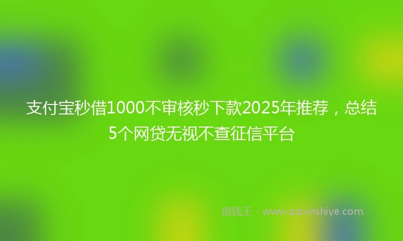 支付宝秒借1000不审核秒下款2025年推荐，总结5个网贷无视不查征信平台
