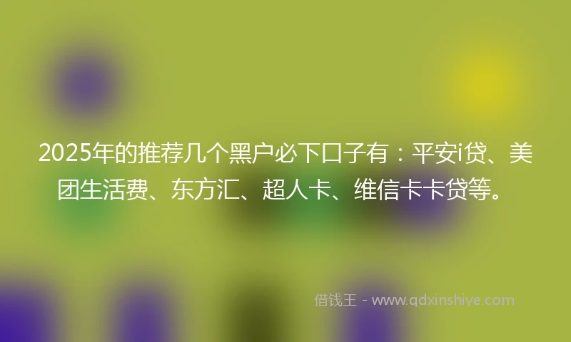 2025年的推荐几个黑户必下口子有：平安i贷、美团生活费、东方汇、超人卡、维信卡卡贷等。