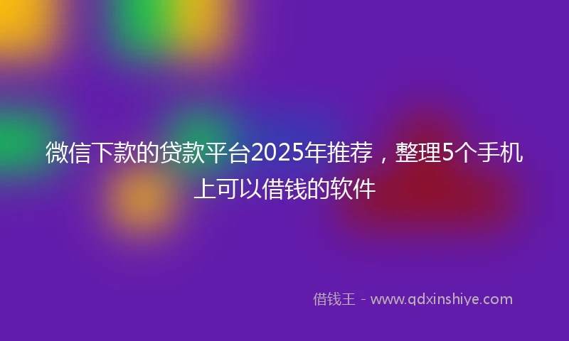 微信下款的贷款平台2025年推荐，整理5个手机上可以借钱的软件