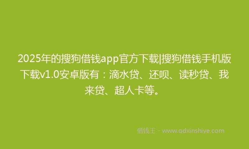 2025年的搜狗借钱app官方下载|搜狗借钱手机版下载v1.0安卓版有：滴水贷、还呗、读秒贷、我来贷、超人卡等。